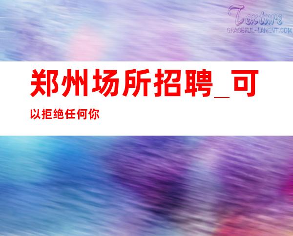 郑州场所招聘_可以拒绝任何你不想做的事情