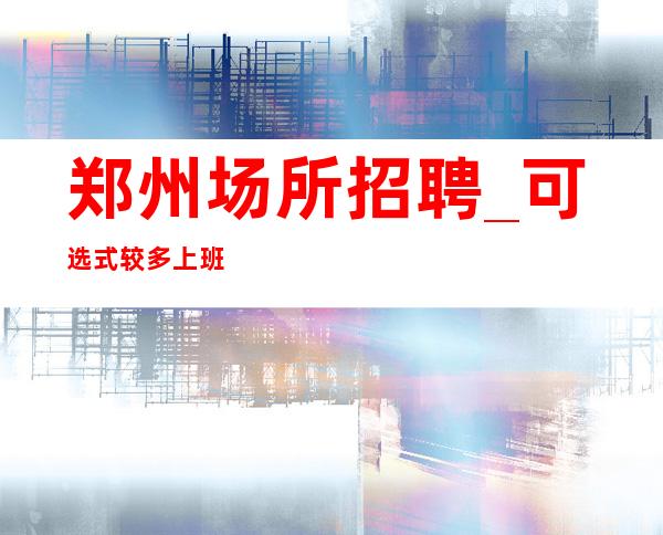 郑州场所招聘_可选式较多上班安全