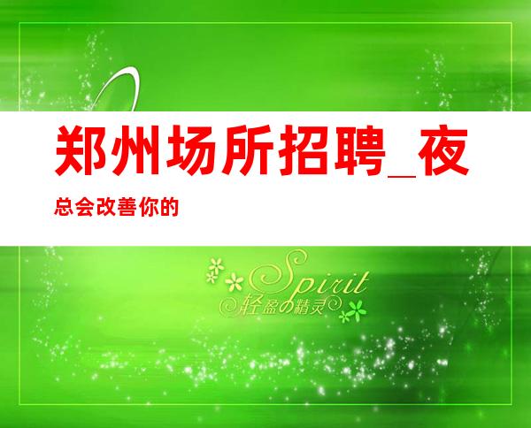 郑州场所招聘_夜总会改善你的家庭条件