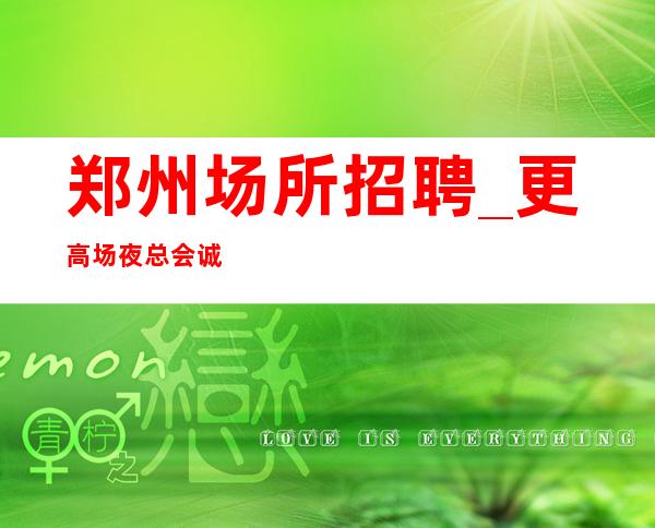 郑州场所招聘_更高场夜总会诚聘回归自我