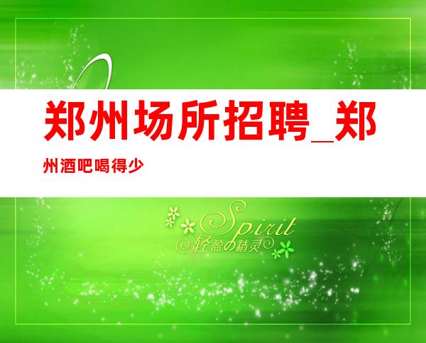 郑州场所招聘_郑州酒吧喝得少安全一直有效