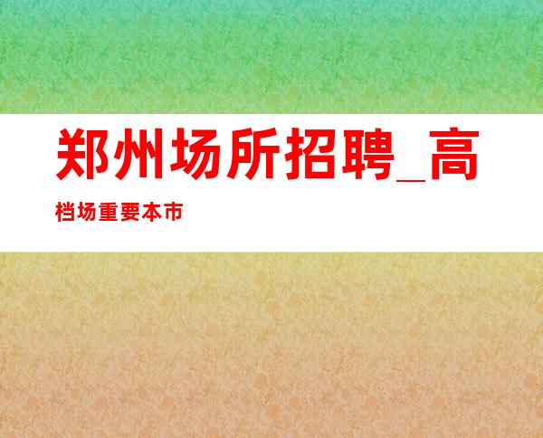 郑州场所招聘_高档场重要本市酒吧