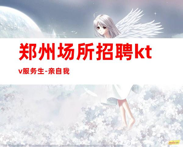 郑州场所招聘ktv服务生-亲自我们不是中介