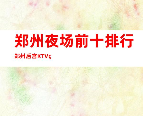 郑州夜场前十排行郑州后宫KTV玩得朦胧 – 郑州中牟商务KTV