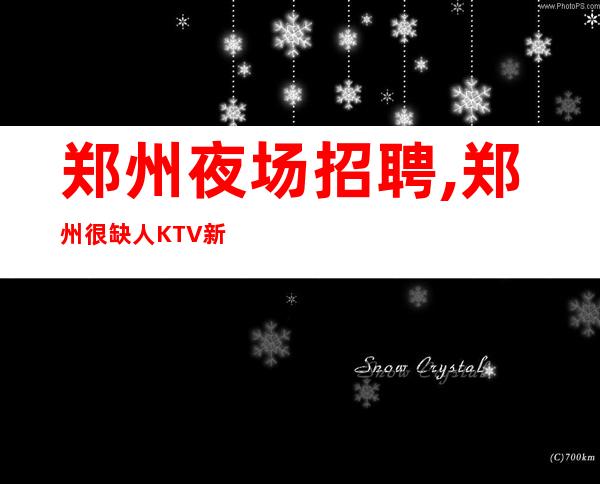 郑州夜场招聘,郑州很缺人KTV新开不穿工装上班驻场网红待遇