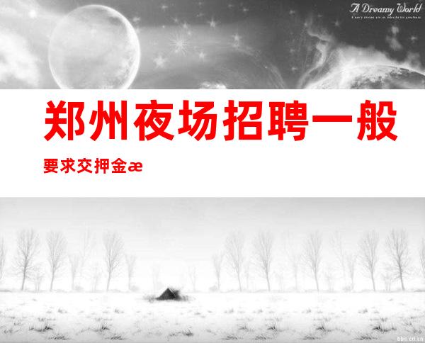 郑州夜场招聘一般要求交押金才可以应聘成功吗