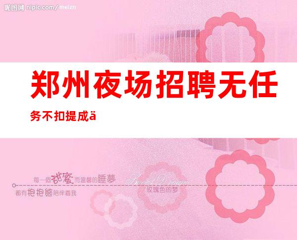 郑州夜场招聘无任务不扣提成什么都知道懂透