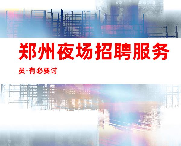 郑州夜场招聘服务员-有必要讨论提成高夜总会轻松二房