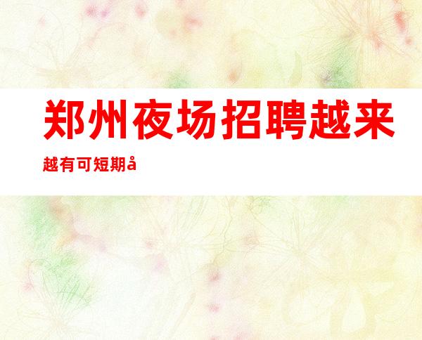 郑州夜场招聘越来越有可短期夜场