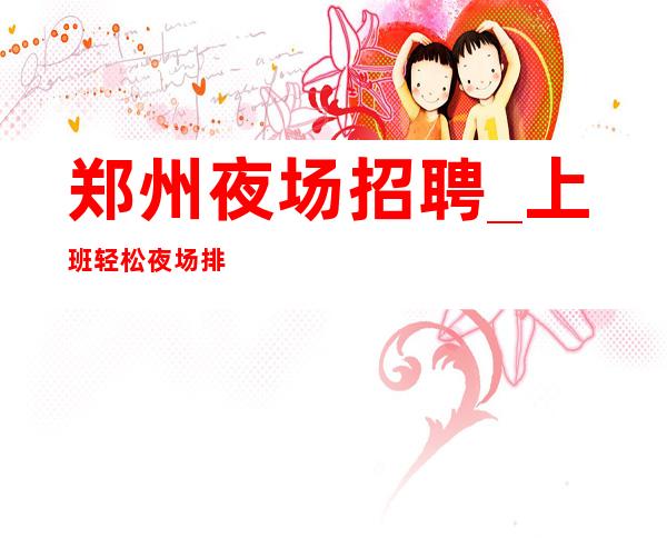 郑州夜场招聘_上班轻松夜场排除劣质客户照顾新人