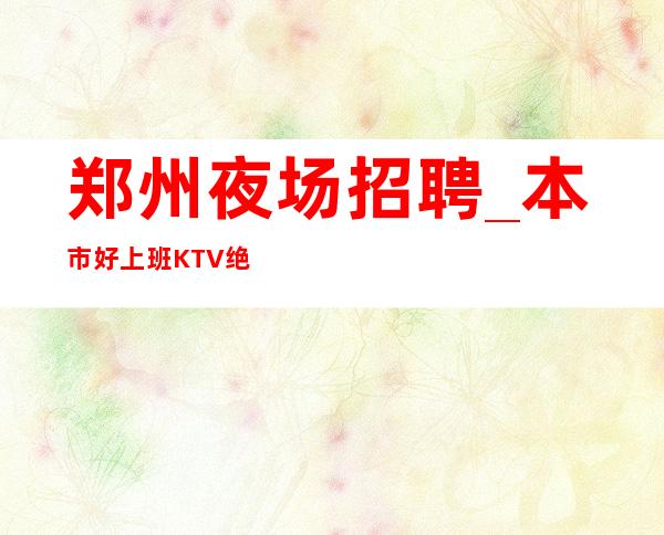 郑州夜场招聘_本市好上班KTV绝不推卸责任无需工服