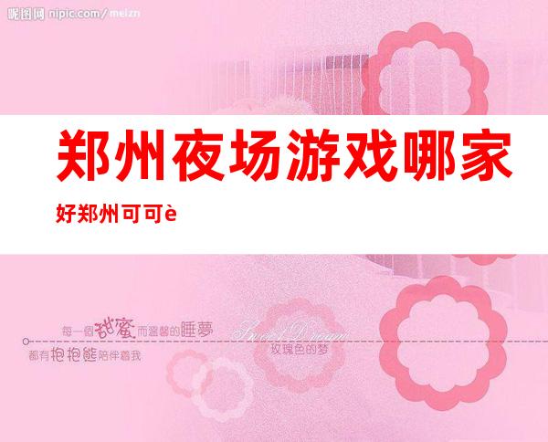 郑州夜场游戏哪家好郑州可可西里夜总会消费内容 – 郑州二七铭功路商务KTV