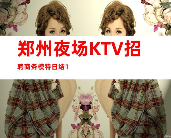 郑州夜场KTV招聘商务模特日结16/18起实力团队带领好上班好赚