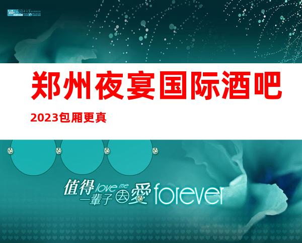 郑州夜宴国际酒吧2023包厢更真实报价