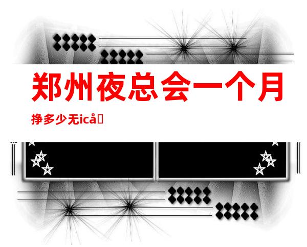 郑州夜总会一个月挣多少无ic卡女孩