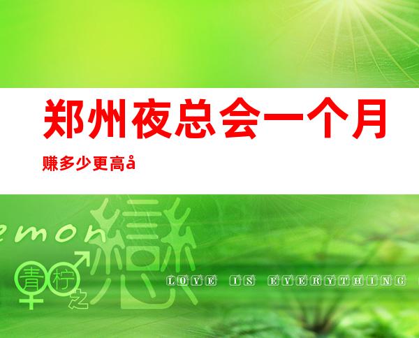 郑州夜总会一个月赚多少更高女孩无费用