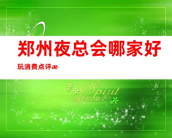 郑州夜总会哪家好玩 消费点评/消费介绍