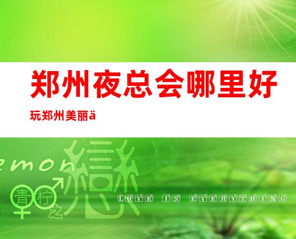 郑州夜总会哪里好玩郑州美丽之冠会所价格多少钱 – 郑州经济技术开发区第三大街商务KTV