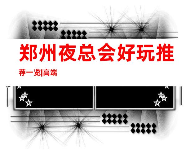 郑州夜总会好玩推荐一览|高端商K排名预订 – 郑州经济技术开发区商务KTV