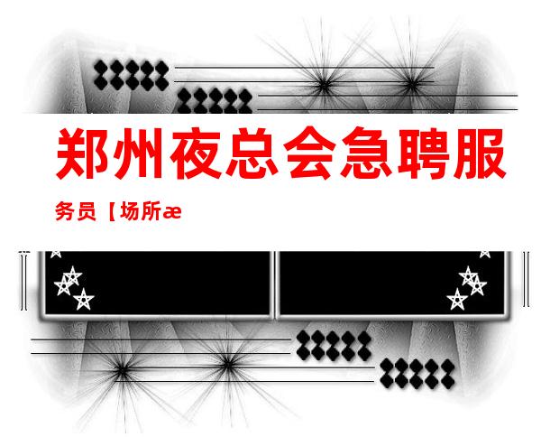 郑州夜总会急聘服务员【场所招聘】一客人有大方