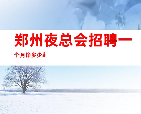 郑州夜总会招聘一个月挣多少夜总会排名推荐