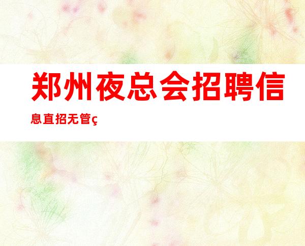 郑州夜总会招聘信息直招无管理费新人优先上班