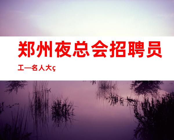 郑州夜总会招聘员工—名人大的夜总会很好上班