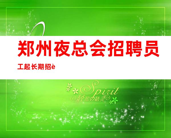 郑州夜总会招聘员工起长期招聘天天二房