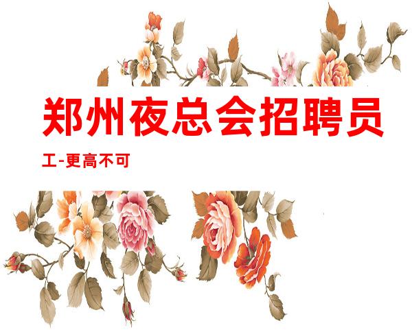 郑州夜总会招聘员工-更高不可忽视没身高要求夜总会客源稳定