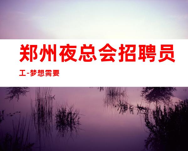 郑州夜总会招聘员工-梦想需要你自己来实现