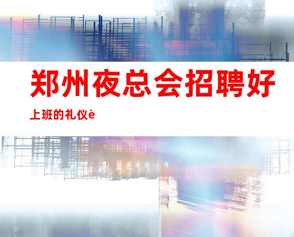 郑州夜总会招聘好上班的礼仪迎宾女孩
