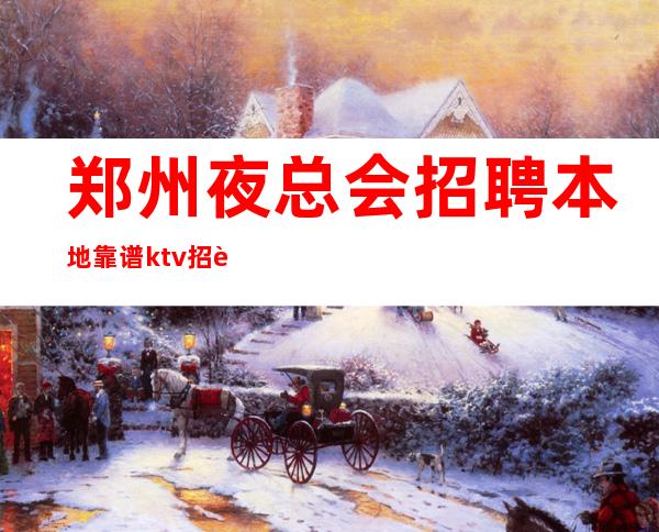 郑州夜总会招聘本地靠谱ktv招聘信息各大商务KTV
