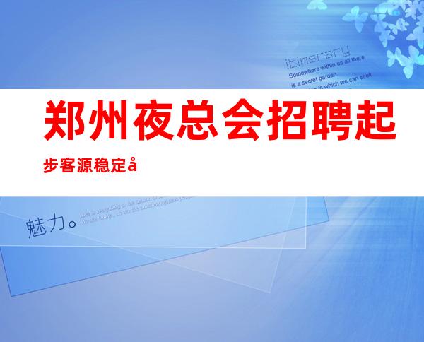 郑州夜总会招聘起步客源稳定包住宿无任务
