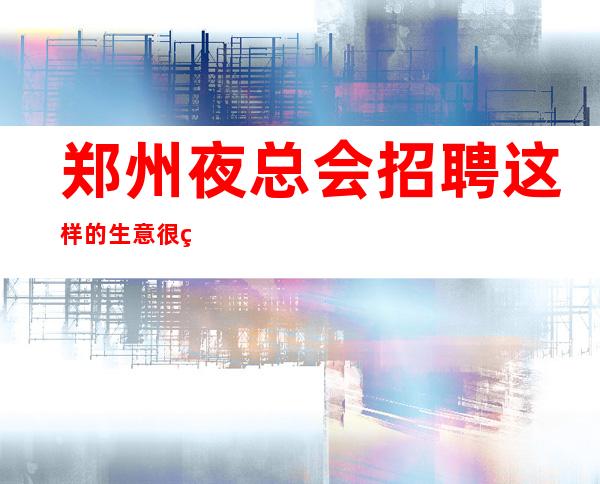 郑州夜总会招聘这样的生意很牢固能赚