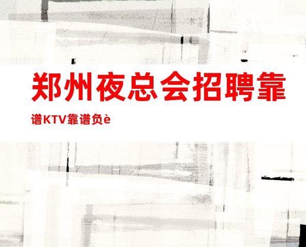 郑州夜总会招聘靠谱KTV靠谱负责带新人