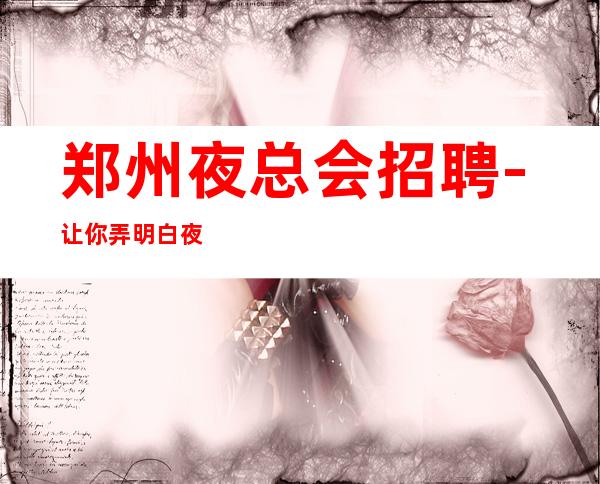 郑州夜总会招聘-让你弄明白夜总会新人准则