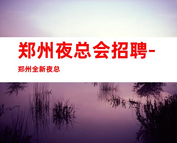 郑州夜总会招聘-郑州全新夜总会KTV服务生赚绝佳场所