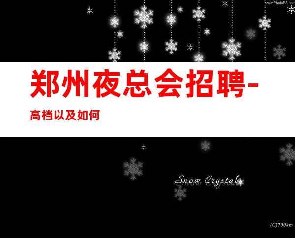 郑州夜总会招聘-高档以及如何在客源稳定