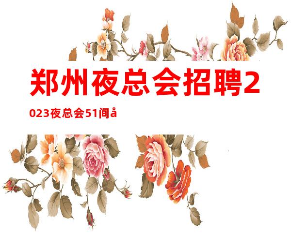 郑州夜总会招聘2023夜总会51间包厢生意火爆