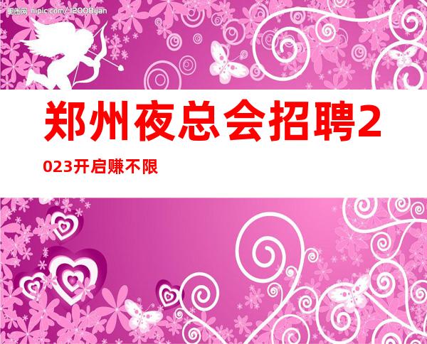 郑州夜总会招聘2023开启赚不限人数好上班