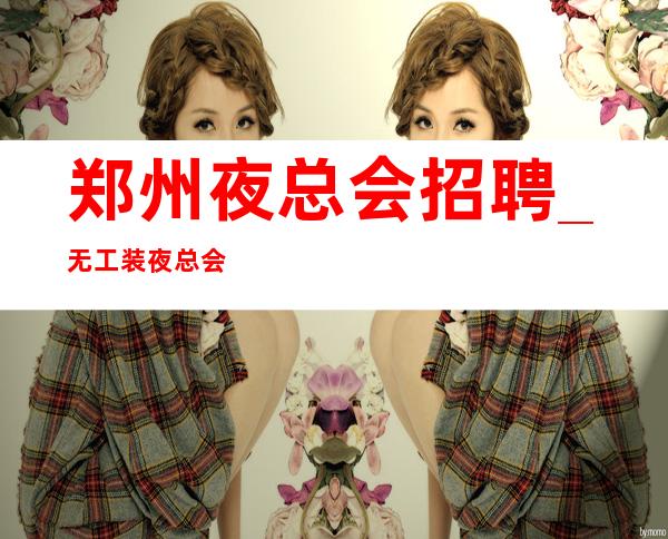 郑州夜总会招聘_无工装夜总会兼职时间更值