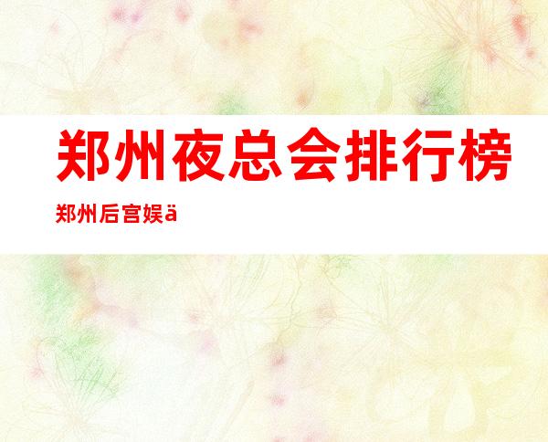 郑州夜总会排行榜郑州后宫娱乐会所玩得朦胧 – 郑州中原石佛镇商务KTV