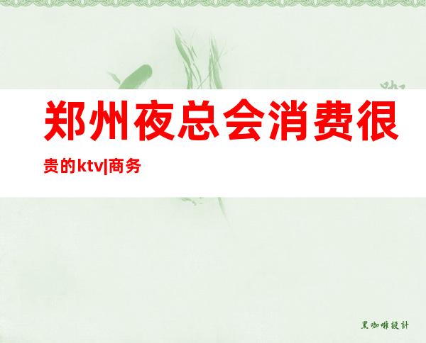 郑州夜总会消费很贵的ktv|商务夜总会KTV排行榜 – 郑州郑东商务KTV