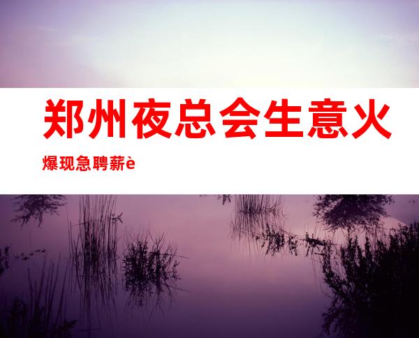 郑州夜总会生意火爆现急聘 薪资高 有钱,能治愈一切自卑!
