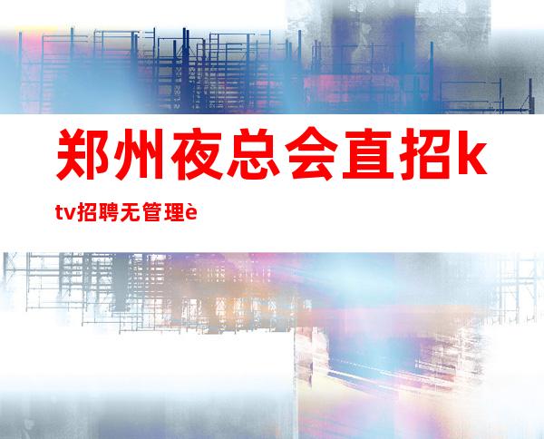 郑州夜总会直招ktv招聘无管理费无杂费