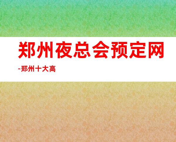 郑州夜总会预定网-郑州十大高档夜总会包厢预订