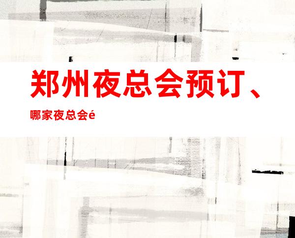 郑州夜总会预订、哪家夜总会高端 – 郑州惠济商务KTV