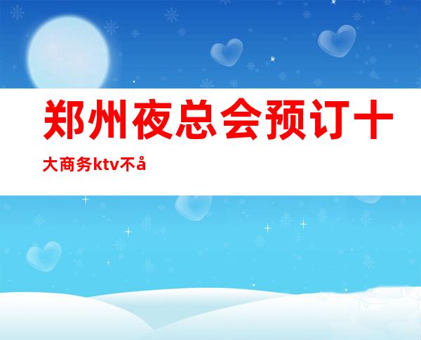郑州夜总会预订 十大商务ktv不容错过的场所