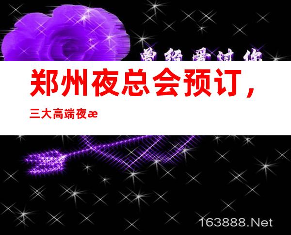 郑州夜总会预订,三大高端夜总会 – 郑州新郑商务KTV