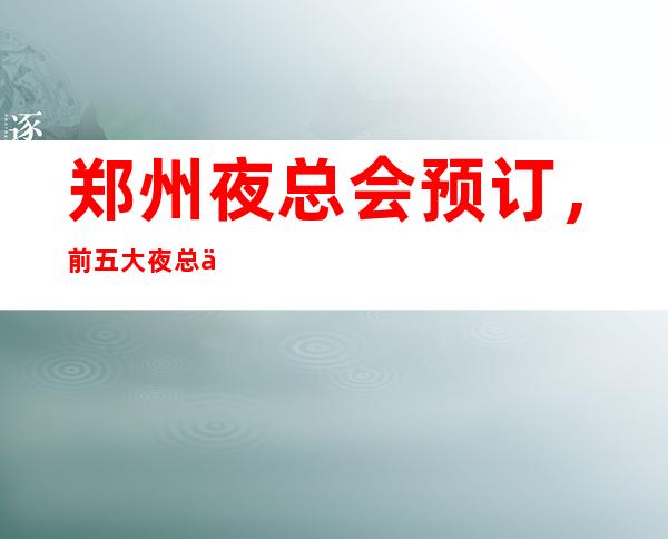 郑州夜总会预订，前五大夜总会如何消费